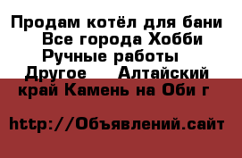Продам котёл для бани  - Все города Хобби. Ручные работы » Другое   . Алтайский край,Камень-на-Оби г.